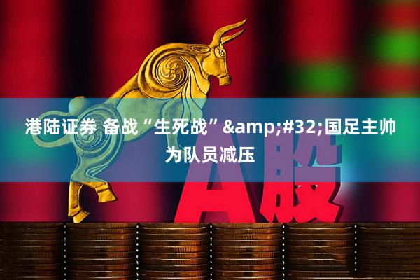 港陆证券 备战“生死战”&#32;国足主帅为队员减压