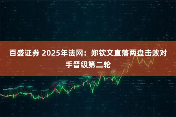 百盛证券 2025年法网：郑钦文直落两盘击败对手晋级第二轮
