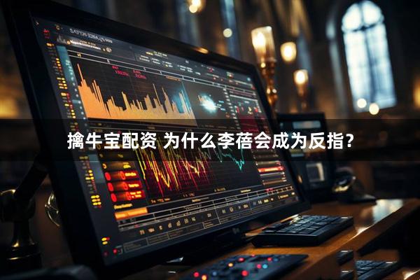 擒牛宝配资 为什么李蓓会成为反指？