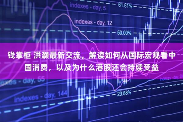 钱掌柜 洪灏最新交流，解读如何从国际宏观看中国消费，以及为什么港股还会持续受益