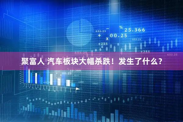 聚富人 汽车板块大幅杀跌！发生了什么？
