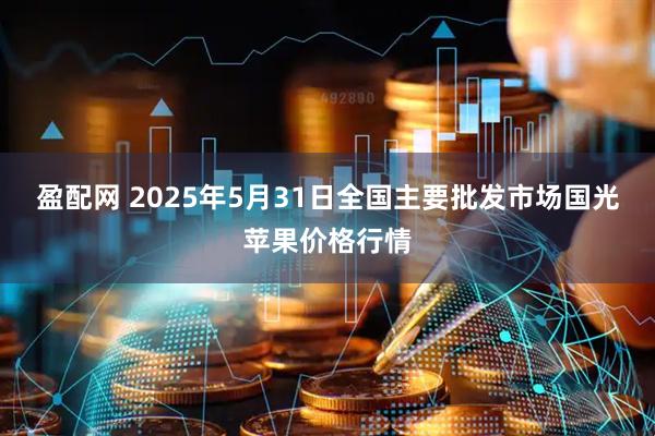 盈配网 2025年5月31日全国主要批发市场国光苹果价格行情