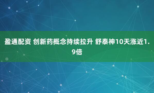 盈通配资 创新药概念持续拉升 舒泰神10天涨近1.9倍
