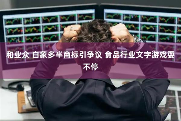 和业众 白象多半商标引争议 食品行业文字游戏耍不停