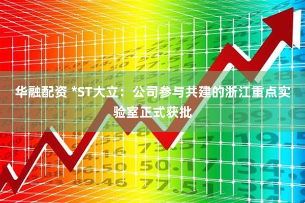 华融配资 *ST大立：公司参与共建的浙江重点实验室正式获批