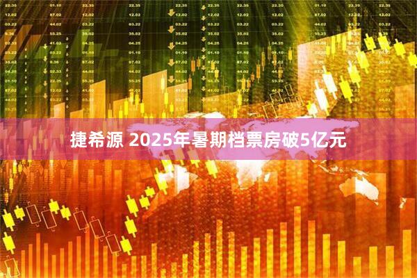 捷希源 2025年暑期档票房破5亿元