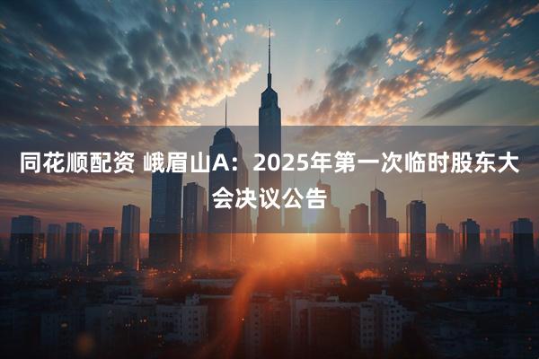 同花顺配资 峨眉山A：2025年第一次临时股东大会决议公告