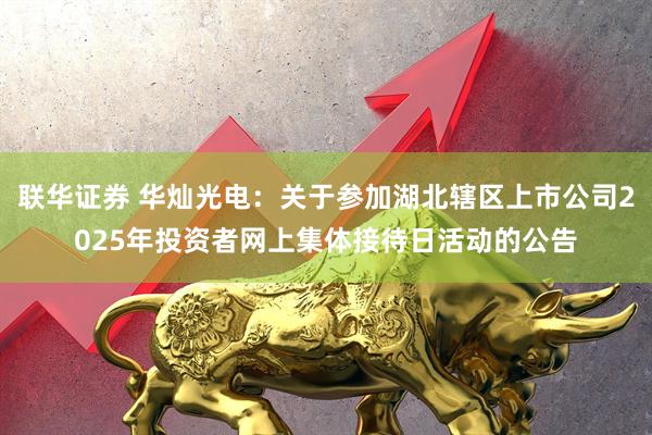 联华证券 华灿光电：关于参加湖北辖区上市公司2025年投资者网上集体接待日活动的公告