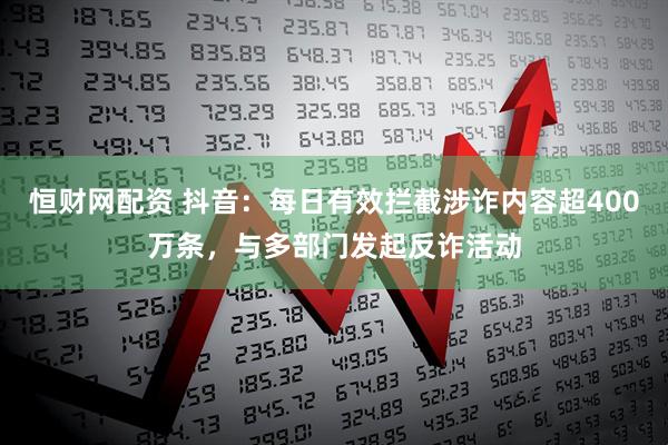 恒财网配资 抖音：每日有效拦截涉诈内容超400万条，与多部门发起反诈活动