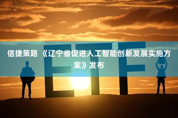 信捷策路 《辽宁省促进人工智能创新发展实施方案》发布
