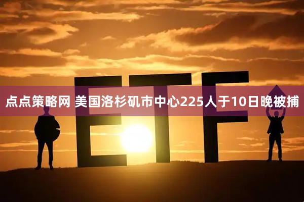点点策略网 美国洛杉矶市中心225人于10日晚被捕