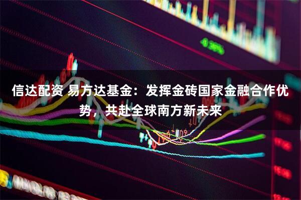 信达配资 易方达基金：发挥金砖国家金融合作优势，共赴全球南方新未来