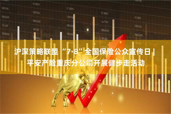 沪深策略联盟 “7·8”全国保险公众宣传日 | 平安产险重庆分公司开展健步走活动