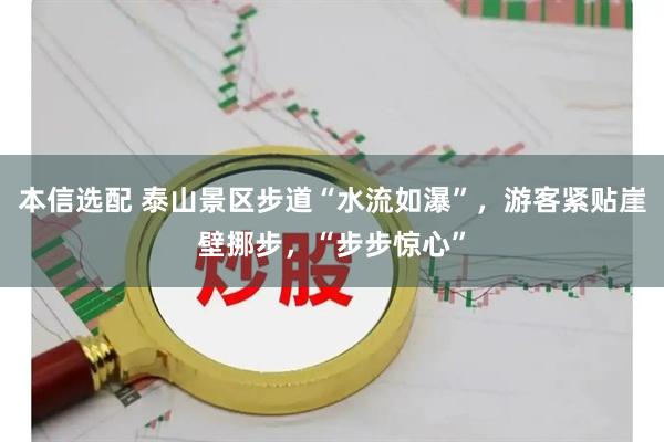 本信选配 泰山景区步道“水流如瀑”，游客紧贴崖壁挪步，“步步惊心”