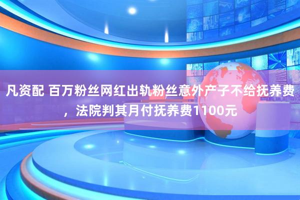 凡资配 百万粉丝网红出轨粉丝意外产子不给抚养费，法院判其月付抚养费1100元
