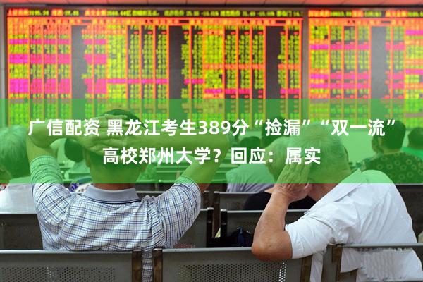 广信配资 黑龙江考生389分“捡漏”“双一流”高校郑州大学？回应：属实