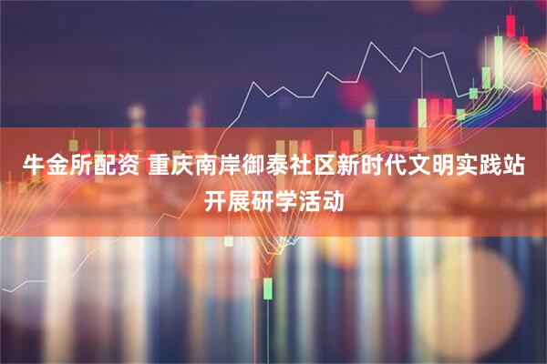 牛金所配资 重庆南岸御泰社区新时代文明实践站开展研学活动