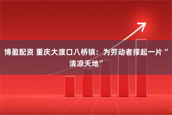 博盈配资 重庆大渡口八桥镇：为劳动者撑起一片“清凉天地”