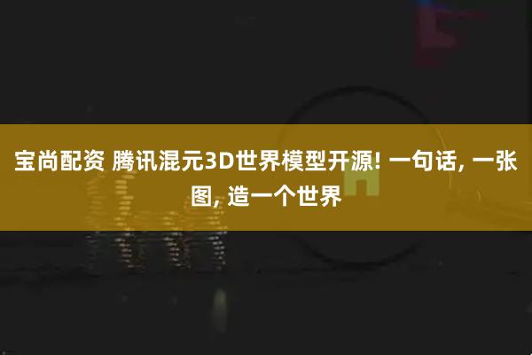 宝尚配资 腾讯混元3D世界模型开源! 一句话, 一张图, 造一个世界