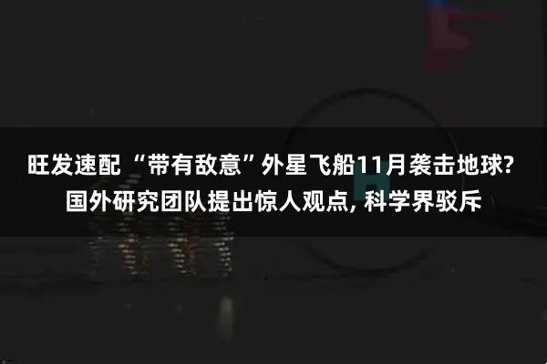 旺发速配 “带有敌意”外星飞船11月袭击地球? 国外研究团队提出惊人观点, 科学界驳斥