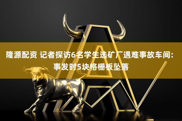 隆源配资 记者探访6名学生选矿厂遇难事故车间: 事发时5块格栅板坠落