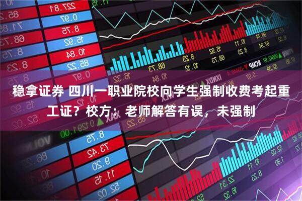 稳拿证券 四川一职业院校向学生强制收费考起重工证？校方：老师解答有误，未强制