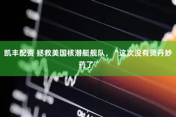 凯丰配资 拯救美国核潜艇舰队，“这次没有灵丹妙药了”