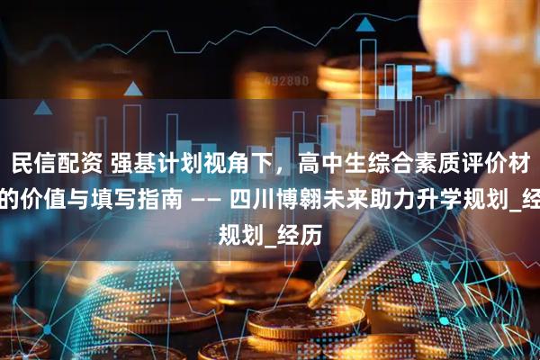 民信配资 强基计划视角下，高中生综合素质评价材料的价值与填写指南 —— 四川博翱未来助力升学规划_经历