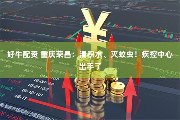 好牛配资 重庆荣昌：清积水、灭蚊虫！疾控中心出手了
