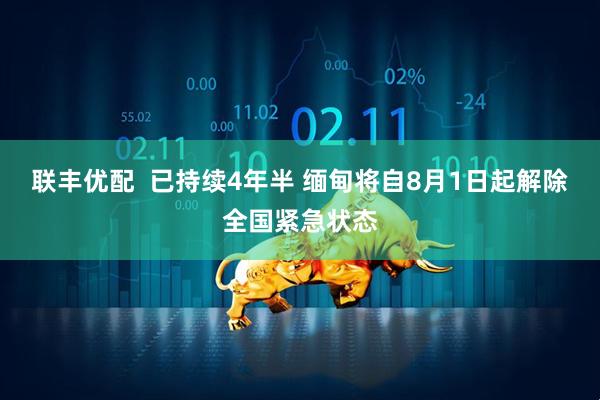 联丰优配  已持续4年半 缅甸将自8月1日起解除全国紧急状态