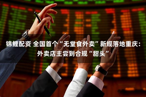 锦鲤配资 全国首个“无堂食外卖”新规落地重庆：外卖店主尝到合规“甜头”