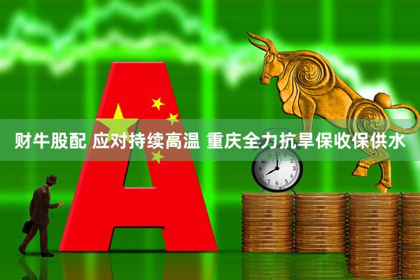 财牛股配 应对持续高温 重庆全力抗旱保收保供水