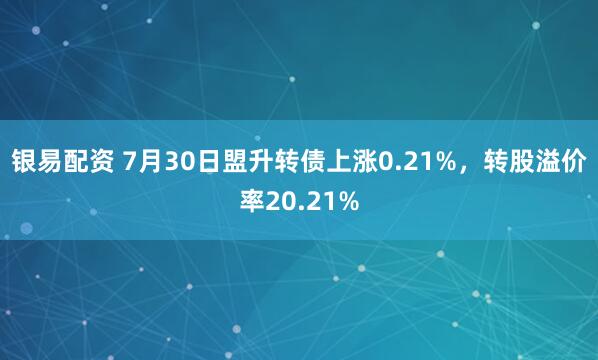 银易配资 7月30日盟升转债上涨0.21%，转股溢价率20.21%