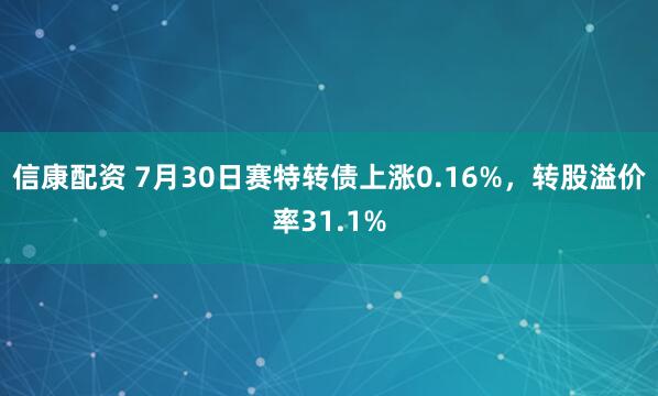 信康配资 7月30日赛特转债上涨0.16%，转股溢价率31.1%