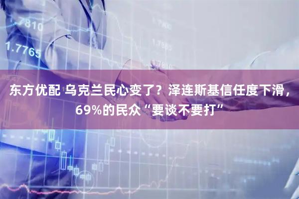 东方优配 乌克兰民心变了？泽连斯基信任度下滑，69%的民众“要谈不要打”
