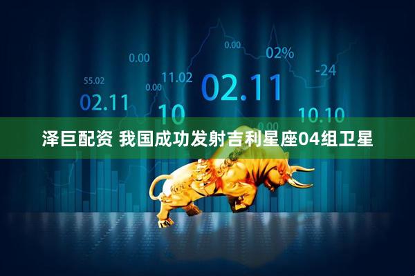泽巨配资 我国成功发射吉利星座04组卫星