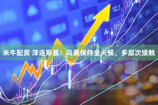 米牛配资 泽连斯基：乌美保持全天候、多层次接触