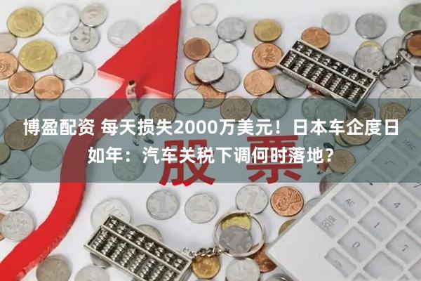 博盈配资 每天损失2000万美元！日本车企度日如年：汽车关税下调何时落地？
