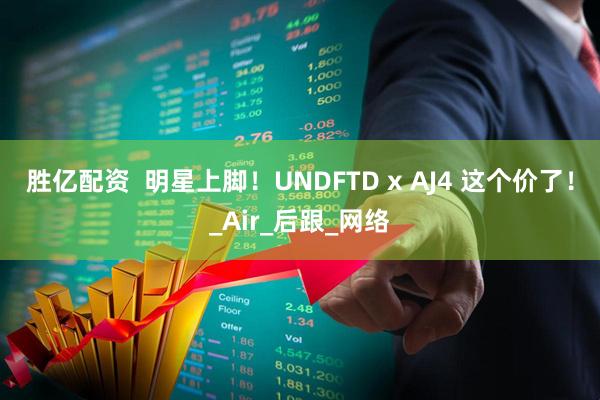 胜亿配资  明星上脚！UNDFTD x AJ4 这个价了！_Air_后跟_网络