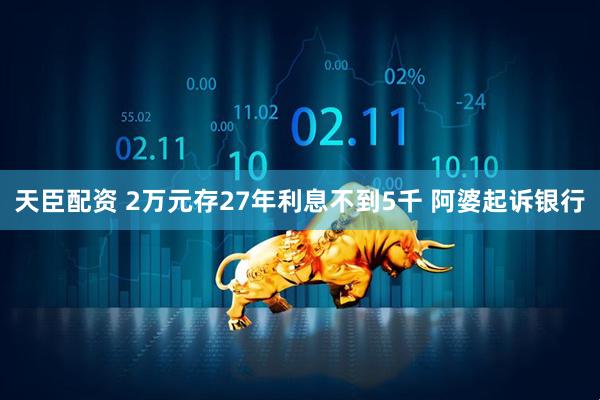 天臣配资 2万元存27年利息不到5千 阿婆起诉银行