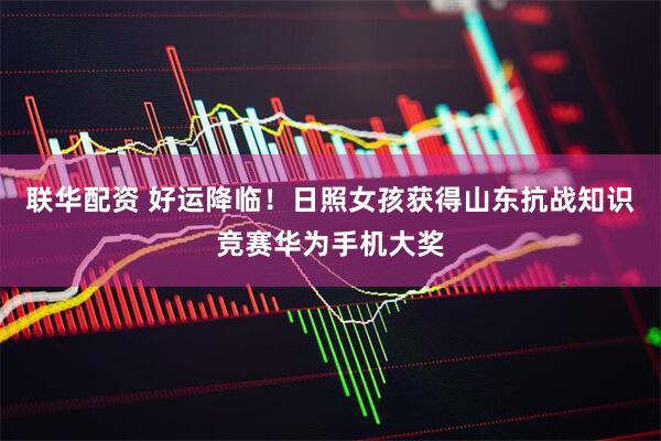 联华配资 好运降临！日照女孩获得山东抗战知识竞赛华为手机大奖