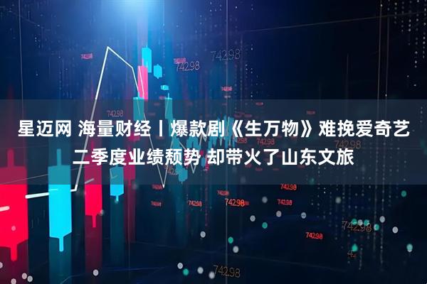 星迈网 海量财经丨爆款剧《生万物》难挽爱奇艺二季度业绩颓势 却带火了山东文旅
