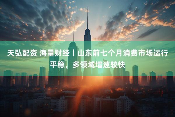 天弘配资 海量财经丨山东前七个月消费市场运行平稳，多领域增速较快