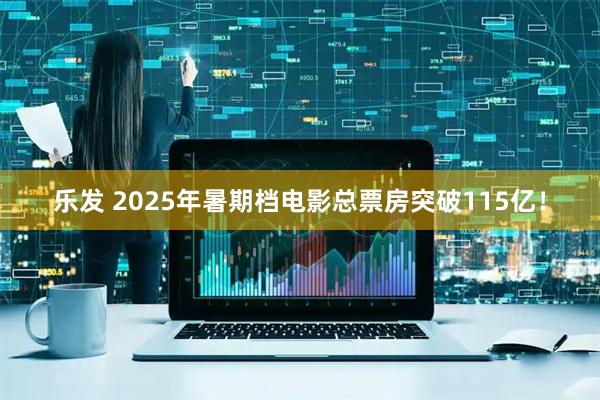 乐发 2025年暑期档电影总票房突破115亿！