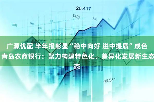 广源优配 半年报彰显“稳中向好 进中提质”成色 青岛农商银行：聚力构建特色化、差异化发展新生态