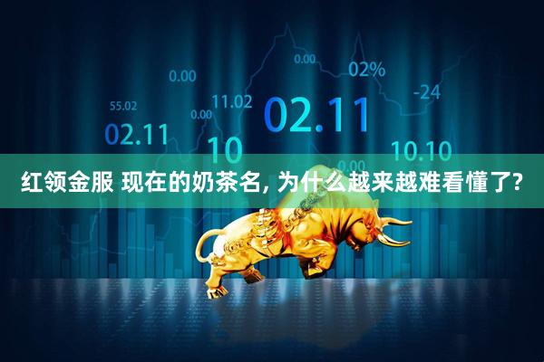 红领金服 现在的奶茶名, 为什么越来越难看懂了?