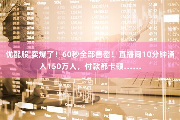 优配股 卖爆了！60秒全部售罄！直播间10分钟涌入150万人，付款都卡顿……