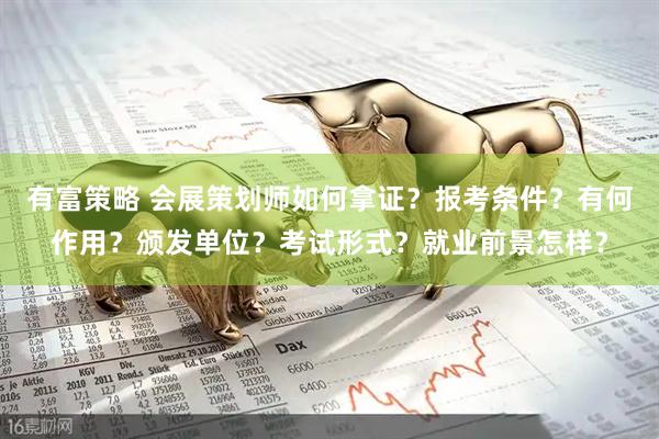 有富策略 会展策划师如何拿证？报考条件？有何作用？颁发单位？考试形式？就业前景怎样？