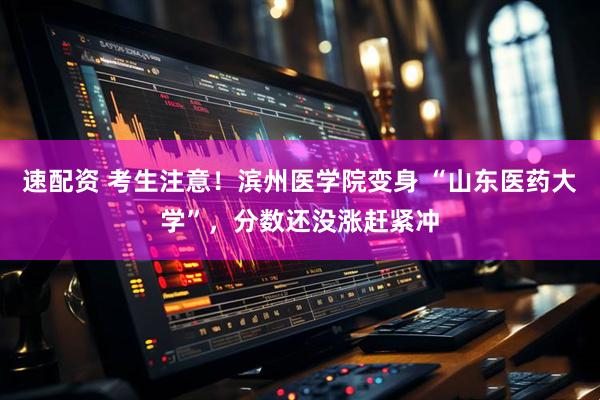 速配资 考生注意！滨州医学院变身 “山东医药大学”，分数还没涨赶紧冲