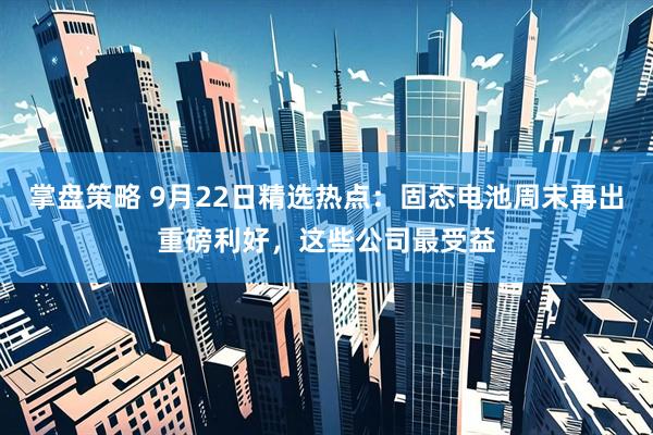 掌盘策略 9月22日精选热点：固态电池周末再出重磅利好，这些公司最受益